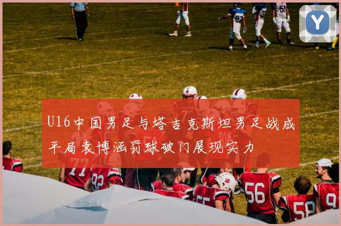 U16中国男足与塔吉克斯坦男足战成平局袁博涵罚球破门展现实力