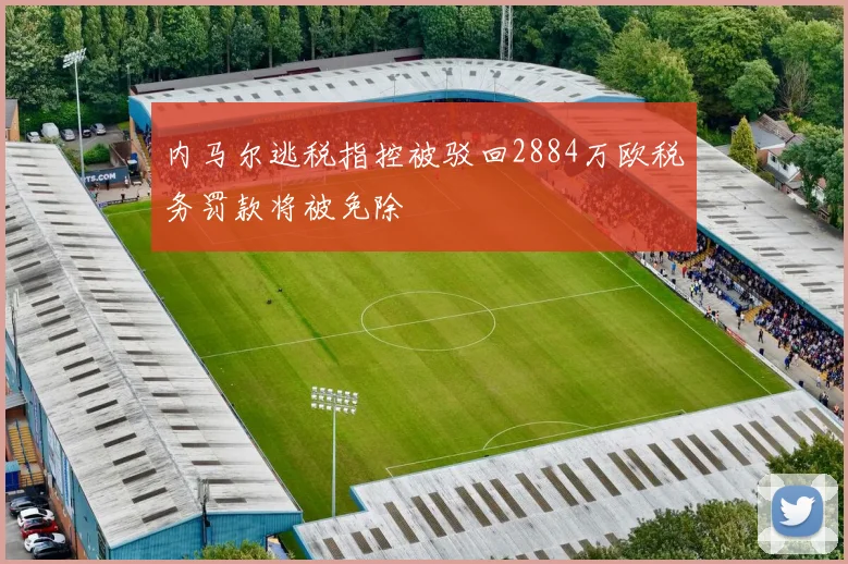 内马尔逃税指控被驳回2884万欧税务罚款将被免除