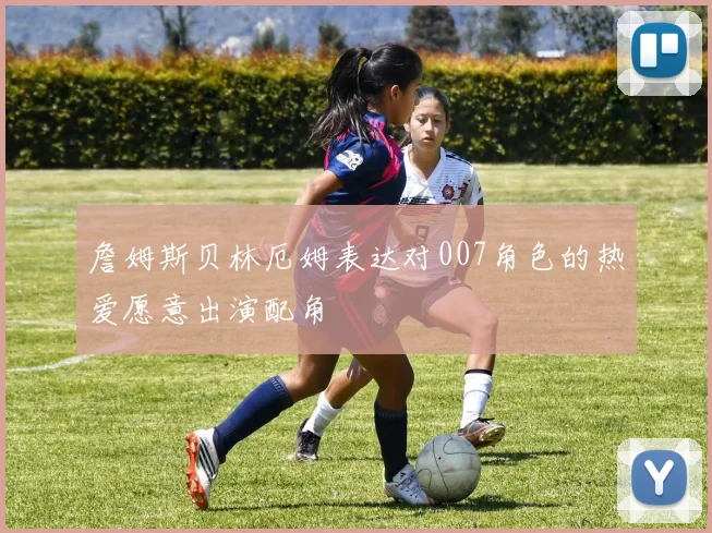 詹姆斯贝林厄姆表达对007角色的热爱愿意出演配角