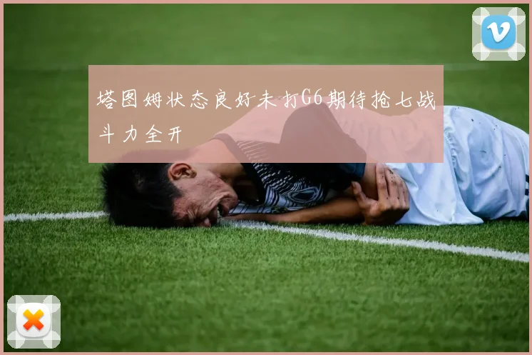 塔图姆状态良好未打G6期待抢七战斗力全开