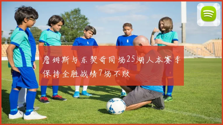 詹姆斯与东契奇同场25湖人本赛季保持全胜战绩7场不败