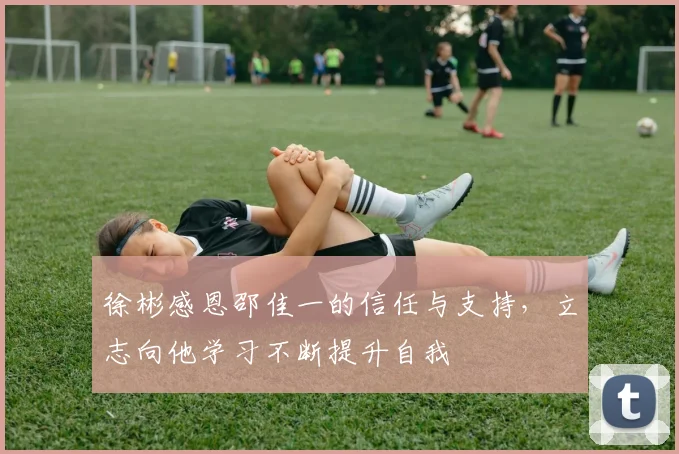 徐彬感恩邵佳一的信任与支持，立志向他学习不断提升自我