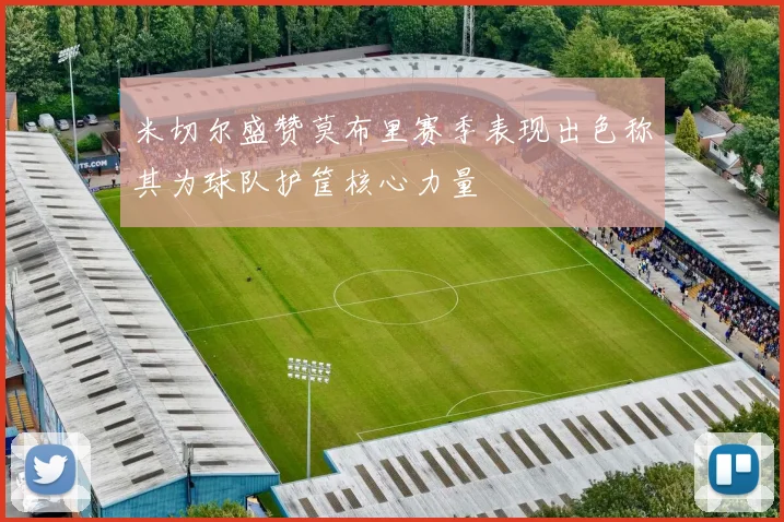 米切尔盛赞莫布里赛季表现出色称其为球队护筐核心力量