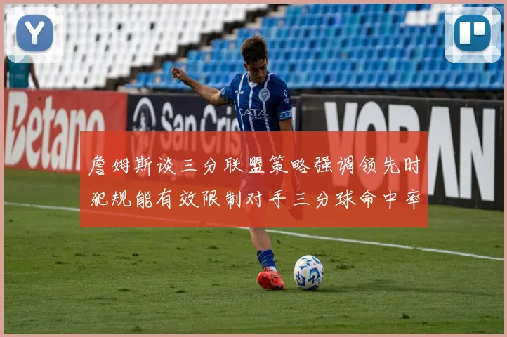 詹姆斯谈三分联盟策略强调领先时犯规能有效限制对手三分球命中率