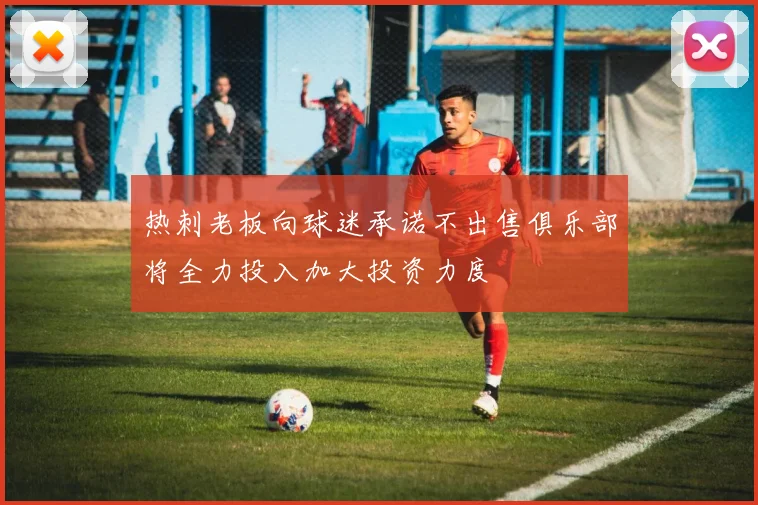 热刺老板向球迷承诺不出售俱乐部将全力投入加大投资力度