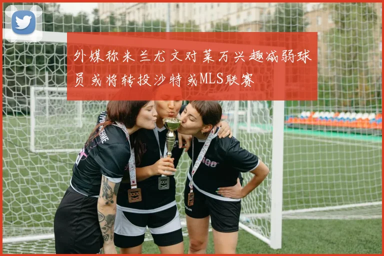 外媒称米兰尤文对莱万兴趣减弱球员或将转投沙特或MLS联赛