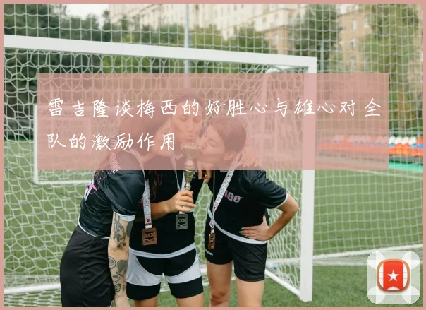 雷吉隆谈梅西的好胜心与雄心对全队的激励作用