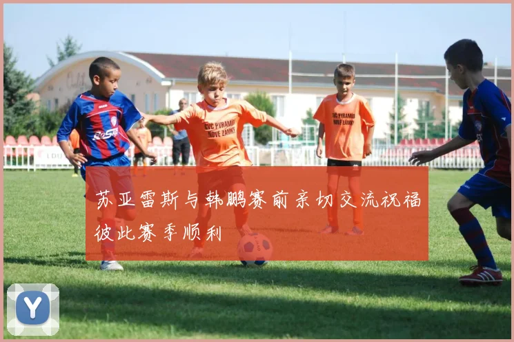 苏亚雷斯与韩鹏赛前亲切交流祝福彼此赛季顺利