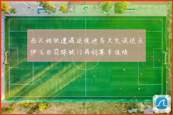 西汉姆联遭遇逆境迪乌夫失误送点伊戈尔罚球破门再创赛季佳绩