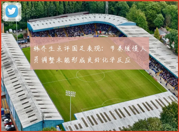 韩乔生点评国足表现：节奏缓慢人员调整未能形成良好化学反应