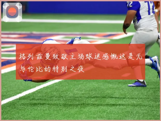 格列兹曼致敬主场球迷感慨这是无与伦比的特别之夜