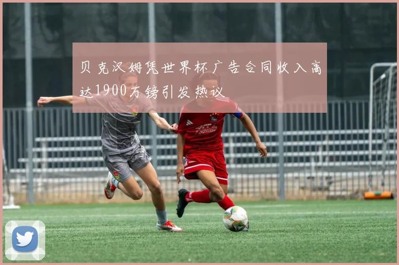 贝克汉姆凭世界杯广告合同收入高达1900万镑引发热议