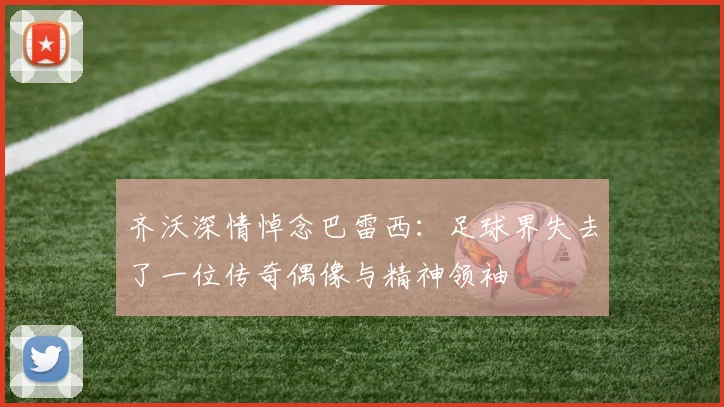 齐沃深情悼念巴雷西：足球界失去了一位传奇偶像与精神领袖